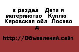  в раздел : Дети и материнство » Куплю . Кировская обл.,Лосево д.
